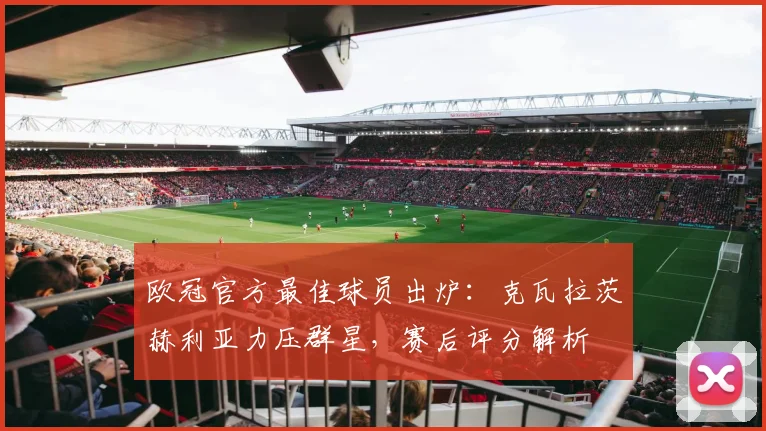 欧冠官方最佳球员出炉:克瓦拉茨赫利亚力压群星,赛后评分解析