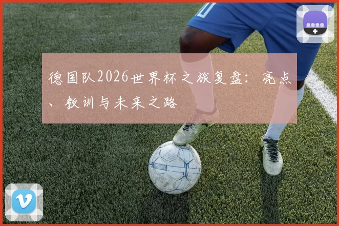 德国队2026世界杯之旅复盘：亮点、教训与未来之路