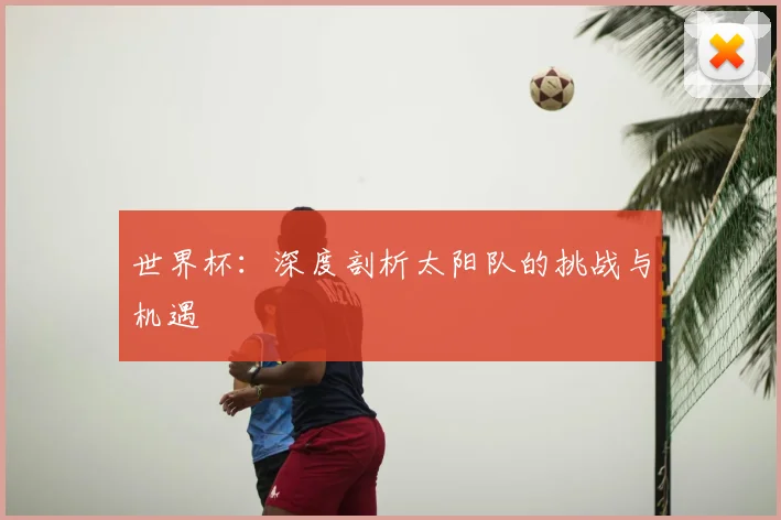 世界杯:深度剖析太阳队的挑战与机遇