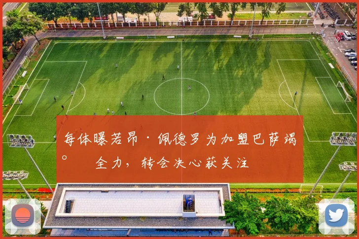 每体曝若昂·佩德罗为加盟巴萨竭尽全力,转会决心获关注