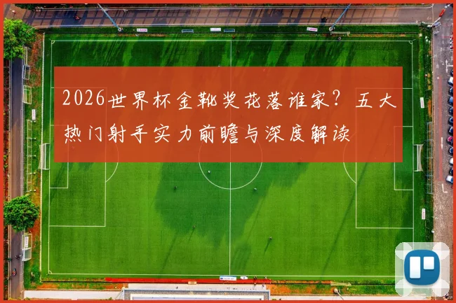 2026世界杯金靴奖花落谁家？五大热门射手实力前瞻与深度解读