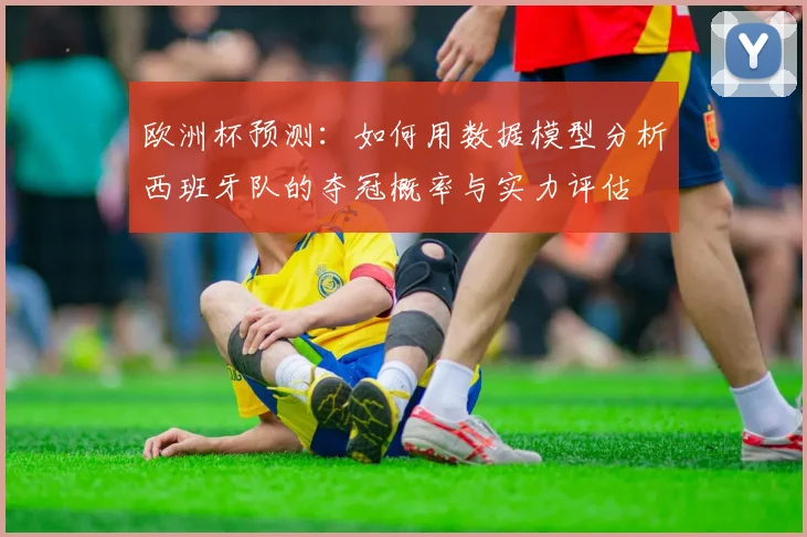 欧洲杯预测:如何用数据模型分析西班牙队的夺冠概率与实力评估
