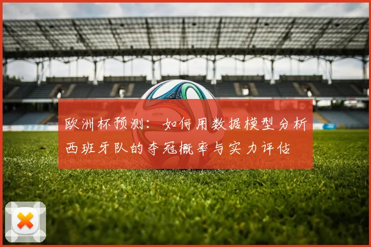 欧洲杯预测：如何用数据模型分析西班牙队的夺冠概率与实力评估