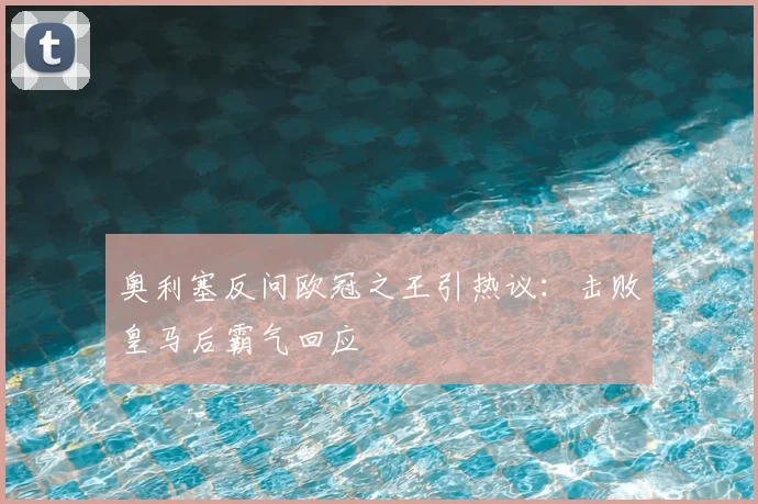 奥利塞反问欧冠之王引热议：击败皇马后霸气回应