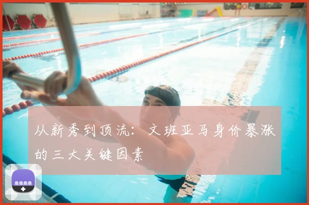 从新秀到顶流:文班亚马身价暴涨的三大关键因素