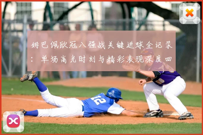 姆巴佩欧冠八强战关键进球全记录:单场高光时刻与精彩表现深度回顾