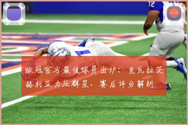 欧冠官方最佳球员出炉：克瓦拉茨赫利亚力压群星，赛后评分解析