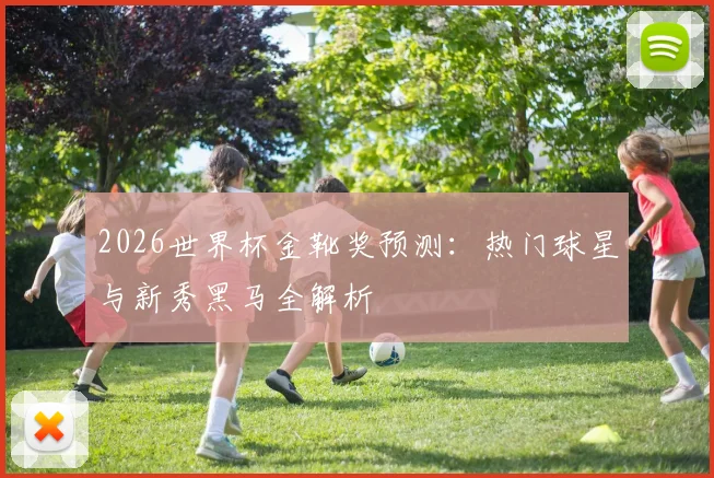 2026世界杯金靴奖预测：热门球星与新秀黑马全解析