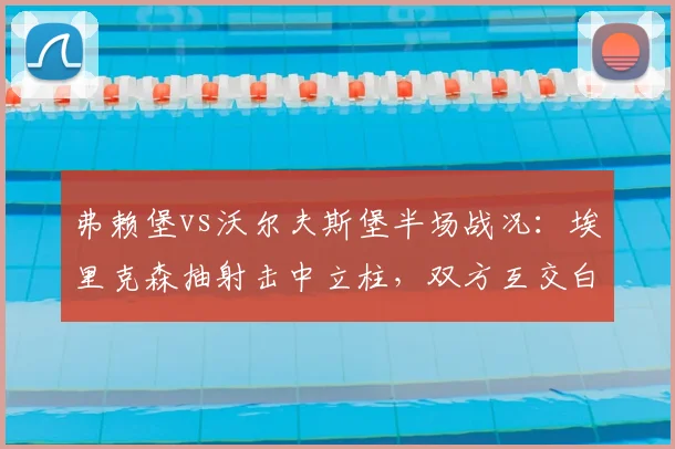 弗赖堡vs沃尔夫斯堡半场战况:埃里克森抽射击中立柱,双方互交白卷