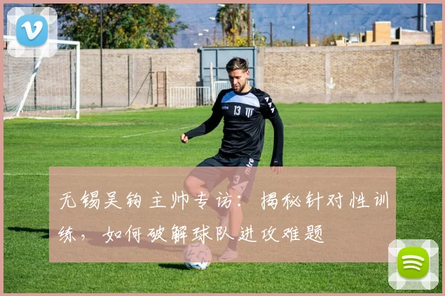 无锡吴钩主帅专访:揭秘针对性训练,如何破解球队进攻难题