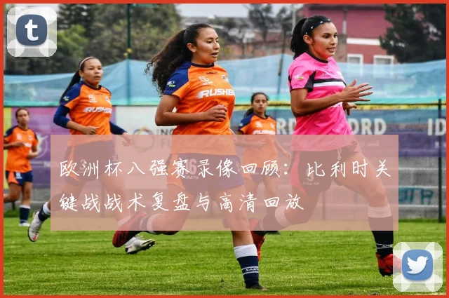 欧洲杯八强赛录像回顾:比利时关键战战术复盘与高清回放