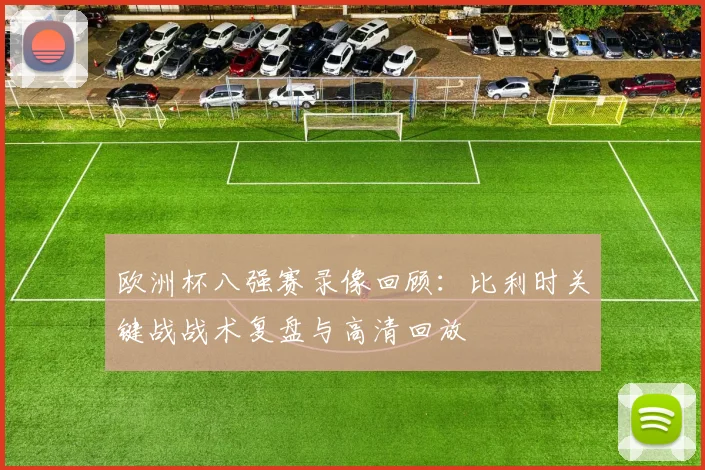 欧洲杯八强赛录像回顾：比利时关键战战术复盘与高清回放