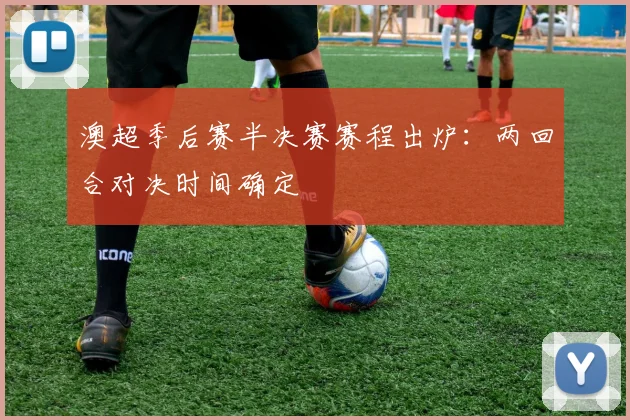 澳超季后赛半决赛赛程出炉:两回合对决时间确定